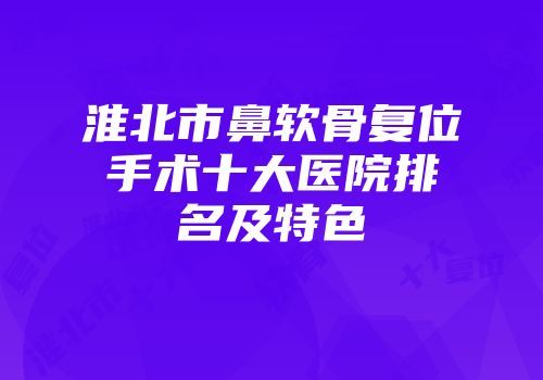 淮北市鼻软骨复位手术十大医院排名及特色