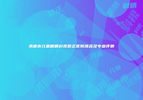 承德市儿童眼睛斜视矫正医院排名及专业评测