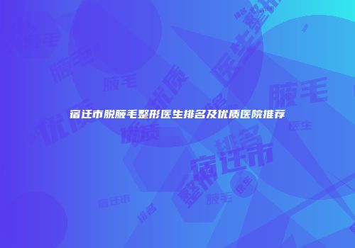宿迁市脱腋毛整形医生排名及优质医院推荐