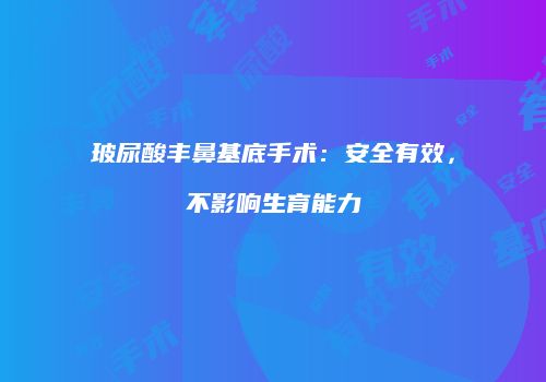 玻尿酸丰鼻基底手术：安全有效，不影响生育能力