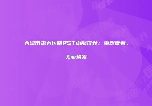 天津市第五医院PST面部提升：重塑青春，美丽焕发