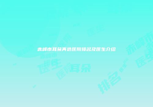 赤峰市耳朵再造医院排名及医生介绍