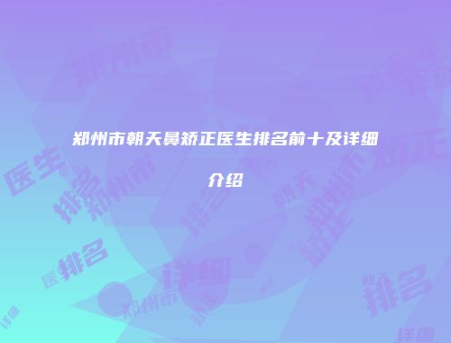 郑州市朝天鼻矫正医生排名前十及详细介绍