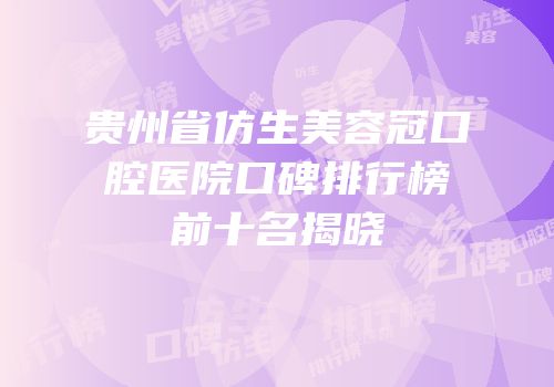 贵州省仿生美容冠口腔医院口碑排行榜前十名揭晓