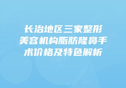 长治地区三家整形美容机构脂肪隆鼻手术价格及特色解析