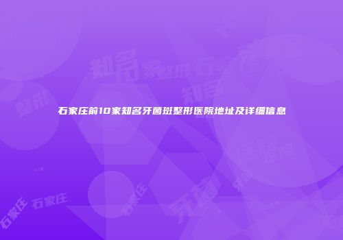 石家庄前10家知名牙菌斑整形医院地址及详细信息