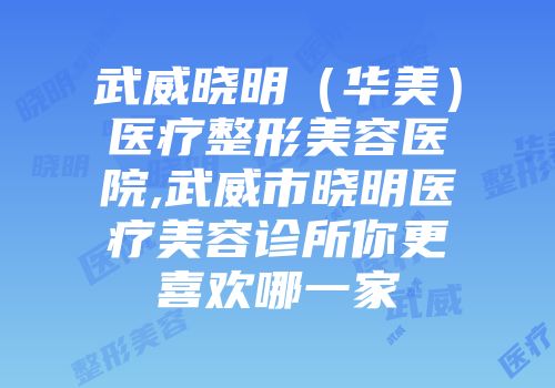 武威晓明（华美）医疗整形美容医院,武威市晓明医疗美容诊所你更喜欢哪一家