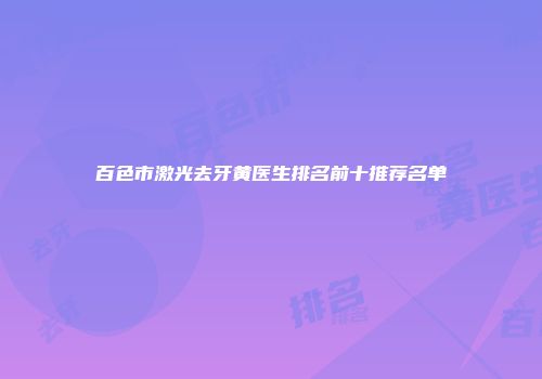 百色市激光去牙黄医生排名前十推荐名单