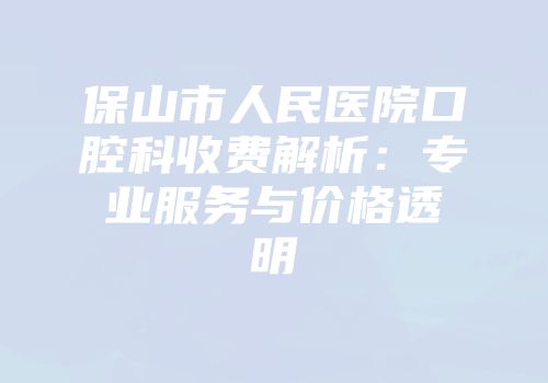 保山市人民医院口腔科收费解析：专业服务与价格透明