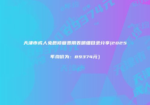 天津市成人兔唇修复费用表明细目录分享(2025年均价为：89374元）