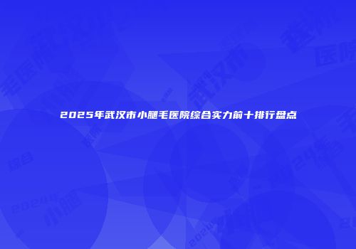 2025年武汉市小腿毛医院综合实力前十排行盘点