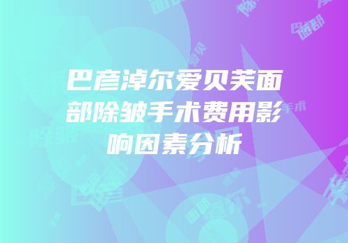 巴彦淖尔爱贝芙面部除皱手术费用影响因素分析