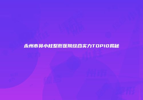 永州市鼻小柱整形医院综合实力TOP10揭秘