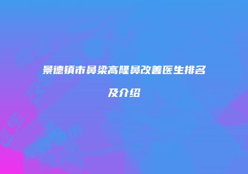 景德镇市鼻梁高隆鼻改善医生排名及介绍