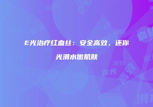 E光治疗红血丝：安全高效，还你光滑水嫩肌肤