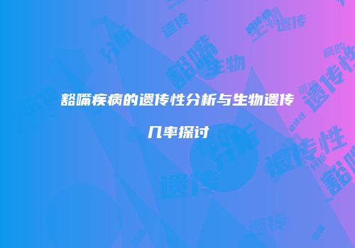 豁嘴疾病的遗传性分析与生物遗传几率探讨