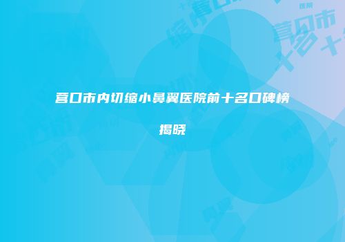 营口市内切缩小鼻翼医院前十名口碑榜揭晓