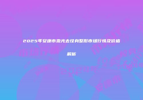 2025年安康市激光去纹身整形市场行情及价格解析