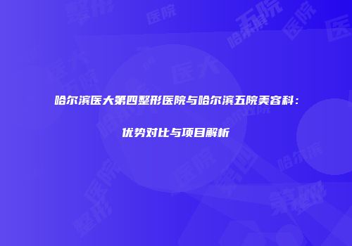 哈尔滨医大第四整形医院与哈尔滨五院美容科：优势对比与项目解析