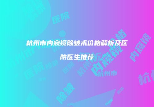 杭州市内窥镜除皱术价格解析及医院医生推荐