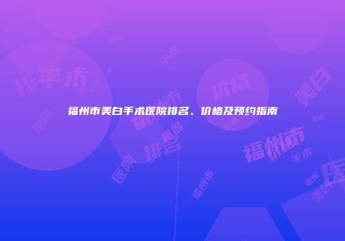 福州市美白手术医院排名、价格及预约指南