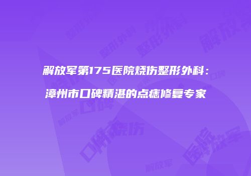 解放军第175医院烧伤整形外科：漳州市口碑精湛的点痣修复专家