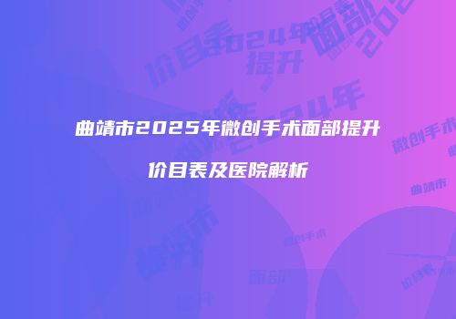 曲靖市2025年微创手术面部提升价目表及医院解析
