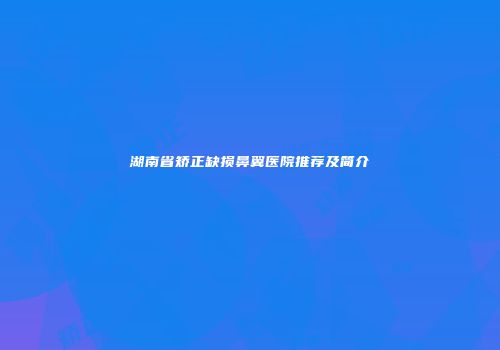 湖南省矫正缺损鼻翼医院推荐及简介