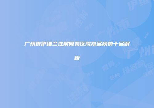 广州市伊维兰注射隆鼻医院排名榜前十名解析