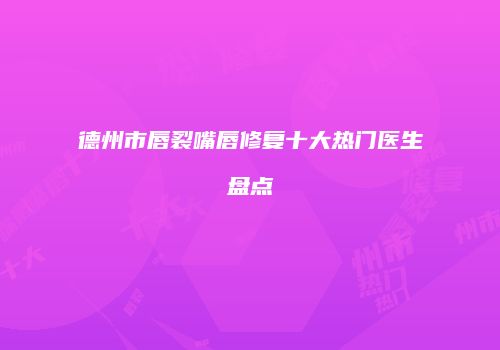 德州市唇裂嘴唇修复十大热门医生盘点