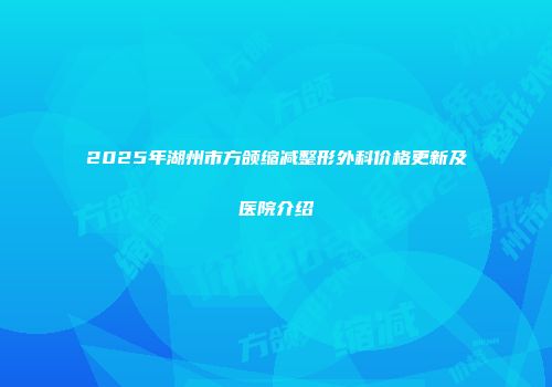 2025年湖州市方颌缩减整形外科价格更新及医院介绍