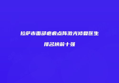 拉萨市面部疤痕点阵激光修复医生排名榜前十强