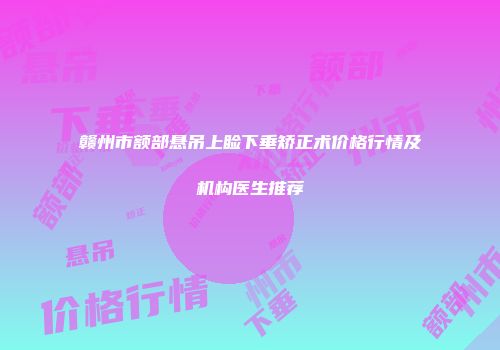 赣州市额部悬吊上睑下垂矫正术价格行情及机构医生推荐