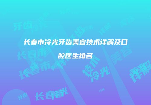 长春市冷光牙齿美容技术详解及口腔医生排名