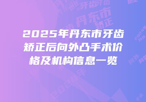 2025年丹东市牙齿矫正后向外凸手术价格及机构信息一览