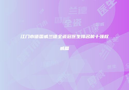 江门市德国威兰德全瓷冠医生排名前十强权威篇