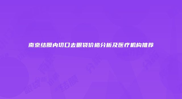 南京结膜内切口去眼袋价格分析及医疗机构推荐