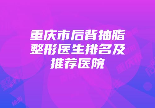 重庆市后背抽脂整形医生排名及推荐医院