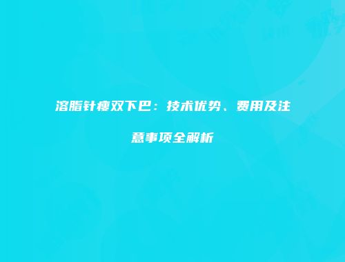 溶脂针瘦双下巴：技术优势、费用及注意事项全解析