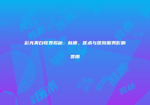 彩光美白收费揭秘：肤质、医术与医院服务影响费用