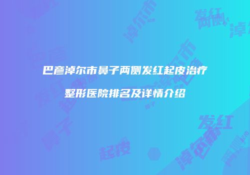 巴彦淖尔市鼻子两侧发红起皮治疗整形医院排名及详情介绍