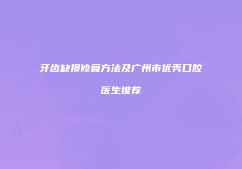 牙齿缺损修复方法及广州市优秀口腔医生推荐