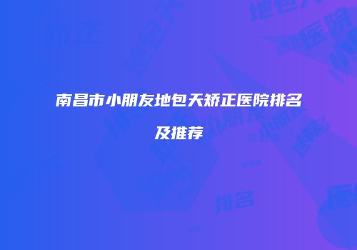 南昌市小朋友地包天矫正医院排名及推荐