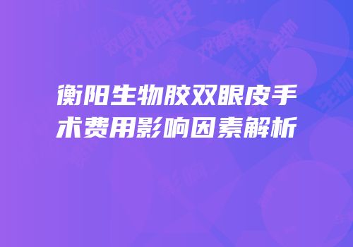 衡阳生物胶双眼皮手术费用影响因素解析