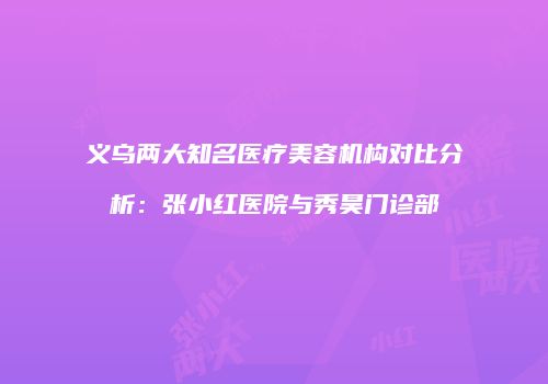 义乌两大知名医疗美容机构对比分析：张小红医院与秀昊门诊部