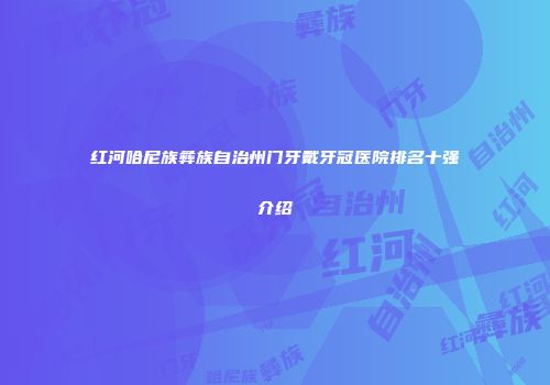 红河哈尼族彝族自治州门牙戴牙冠医院排名十强介绍