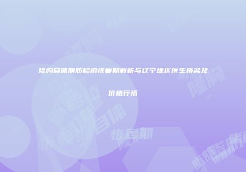 隆胸自体脂肪移植恢复期解析与辽宁地区医生排名及价格行情
