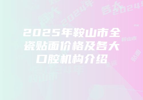 2025年鞍山市全瓷贴面价格及各大口腔机构介绍