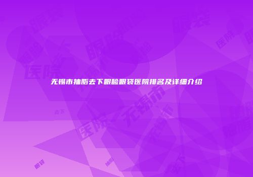 无锡市抽脂去下眼睑眼袋医院排名及详细介绍