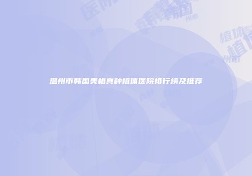 温州市韩国美格真种植体医院排行榜及推荐